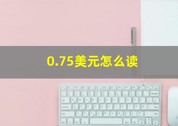 0.75美元怎么读