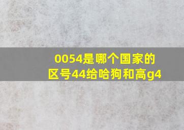 0054是哪个国家的区号44给哈狗和高g4