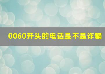 0060开头的电话是不是诈骗