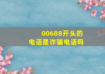 00688开头的电话是诈骗电话吗