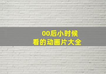 00后小时候看的动画片大全