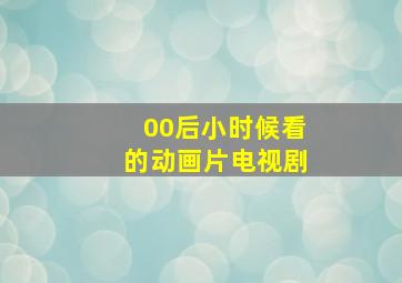 00后小时候看的动画片电视剧