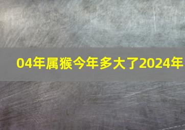 04年属猴今年多大了2024年