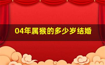 04年属猴的多少岁结婚