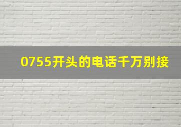 0755开头的电话千万别接