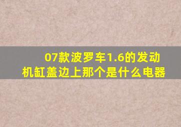 07款波罗车1.6的发动机缸盖边上那个是什么电器