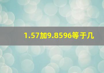 1.57加9.8596等于几