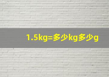 1.5kg=多少kg多少g