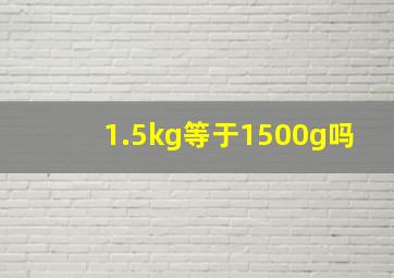 1.5kg等于1500g吗