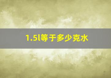 1.5l等于多少克水