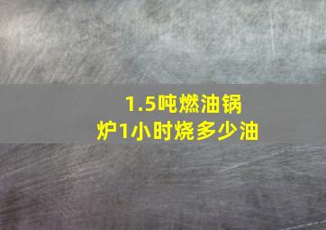 1.5吨燃油锅炉1小时烧多少油