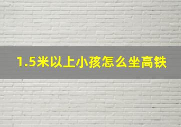 1.5米以上小孩怎么坐高铁