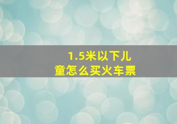 1.5米以下儿童怎么买火车票