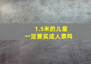 1.5米的儿童一定要买成人票吗