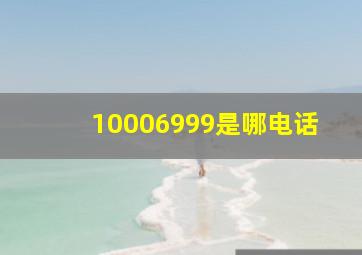 10006999是哪电话