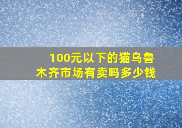 100元以下的猫乌鲁木齐市场有卖吗多少钱