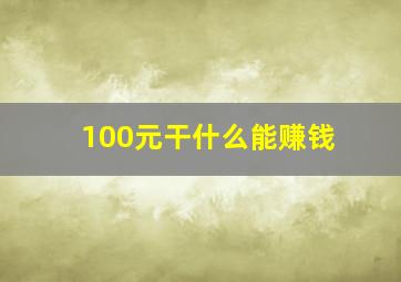 100元干什么能赚钱