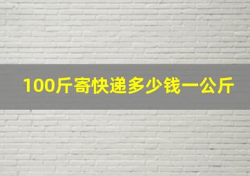 100斤寄快递多少钱一公斤