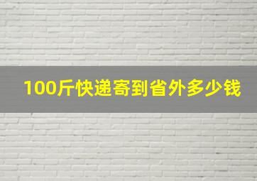 100斤快递寄到省外多少钱