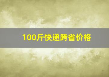 100斤快递跨省价格