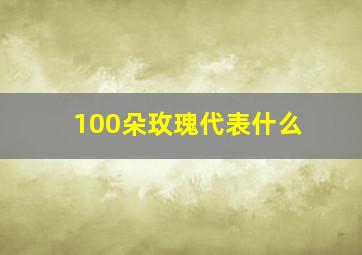 100朵玫瑰代表什么