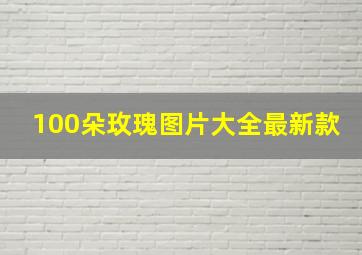 100朵玫瑰图片大全最新款