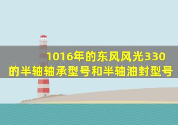 1016年的东风风光330的半轴轴承型号和半轴油封型号