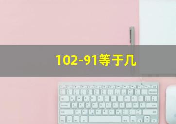 102-91等于几