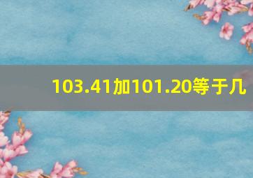 103.41加101.20等于几