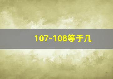 107-108等于几