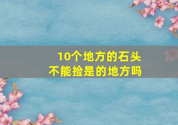 10个地方的石头不能捡是的地方吗