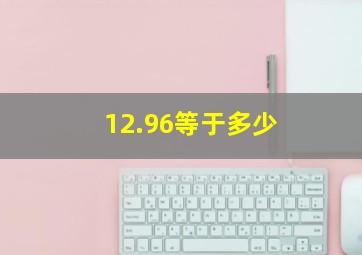 12.96等于多少