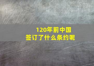 120年前中国签订了什么条约呢