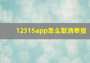 12315app怎么取消举报