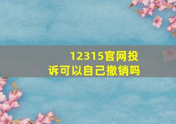 12315官网投诉可以自己撤销吗