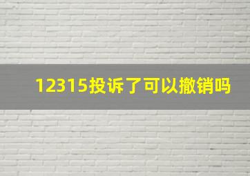 12315投诉了可以撤销吗