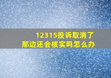 12315投诉取消了那边还会核实吗怎么办