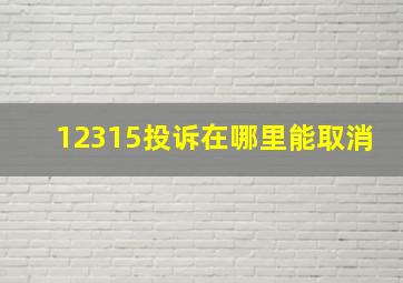 12315投诉在哪里能取消