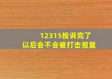 12315投诉完了以后会不会被打击报复