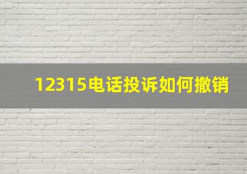 12315电话投诉如何撤销