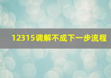 12315调解不成下一步流程