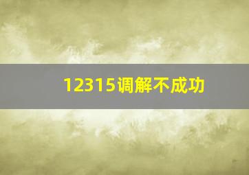 12315调解不成功