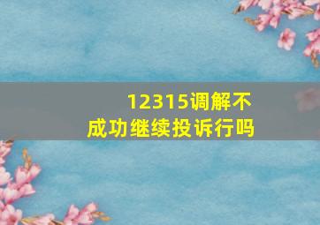 12315调解不成功继续投诉行吗