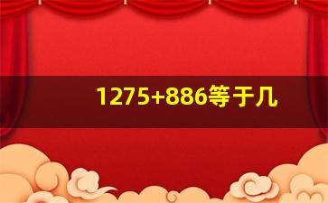 1275+886等于几