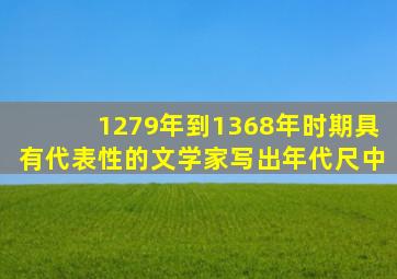 1279年到1368年时期具有代表性的文学家写出年代尺中