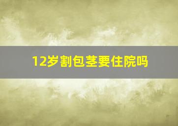 12岁割包茎要住院吗