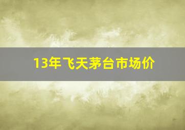 13年飞天茅台市场价