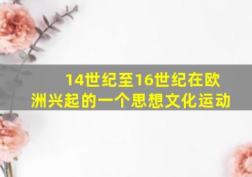 14世纪至16世纪在欧洲兴起的一个思想文化运动