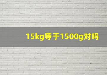 15kg等于1500g对吗