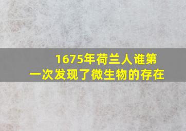 1675年荷兰人谁第一次发现了微生物的存在